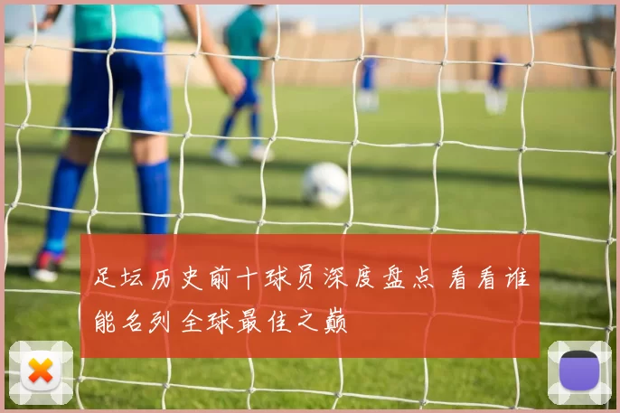 足坛历史前十球员深度盘点 看看谁能名列全球最佳之巅