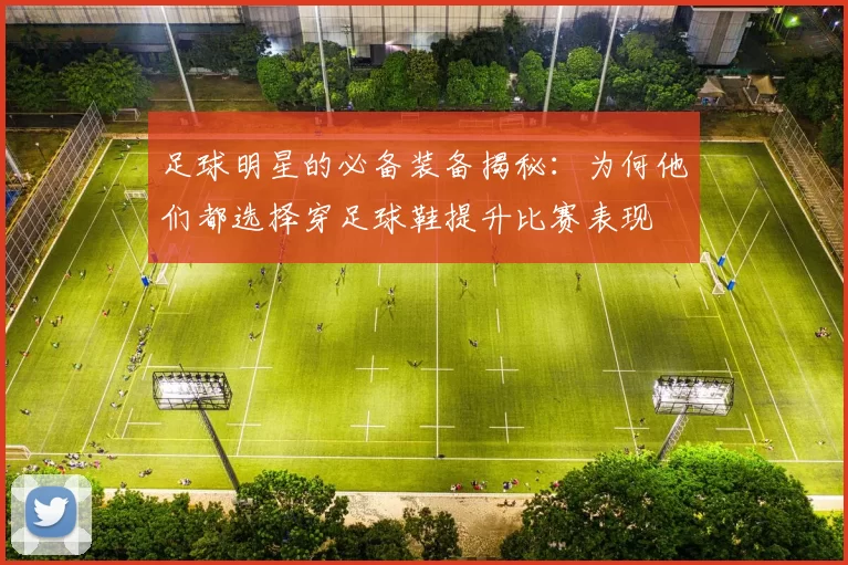 足球明星的必备装备揭秘：为何他们都选择穿足球鞋提升比赛表现