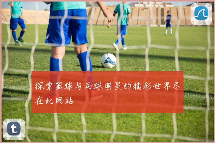 探索篮球与足球明星的精彩世界尽在此网站