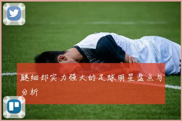腿细却实力强大的足球明星盘点与分析