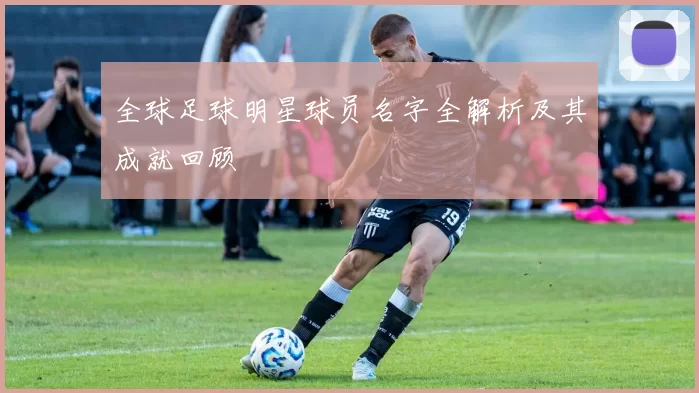 全球足球明星球员名字全解析及其成就回顾