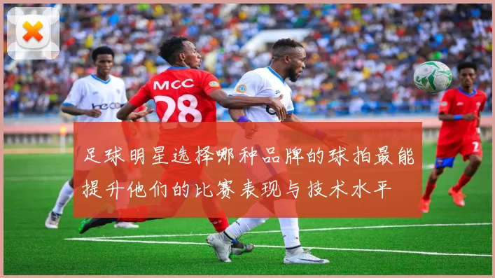 足球明星选择哪种品牌的球拍最能提升他们的比赛表现与技术水平