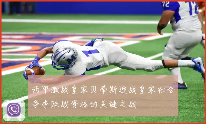 西甲激战皇家贝蒂斯迎战皇家社会争夺欧战资格的关键之战