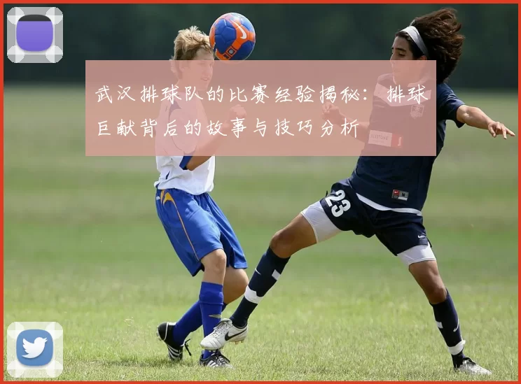 武汉排球队的比赛经验揭秘：排球巨献背后的故事与技巧分析