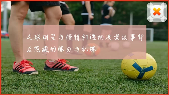 足球明星与模特相遇的浪漫故事背后隐藏的缘分与机缘