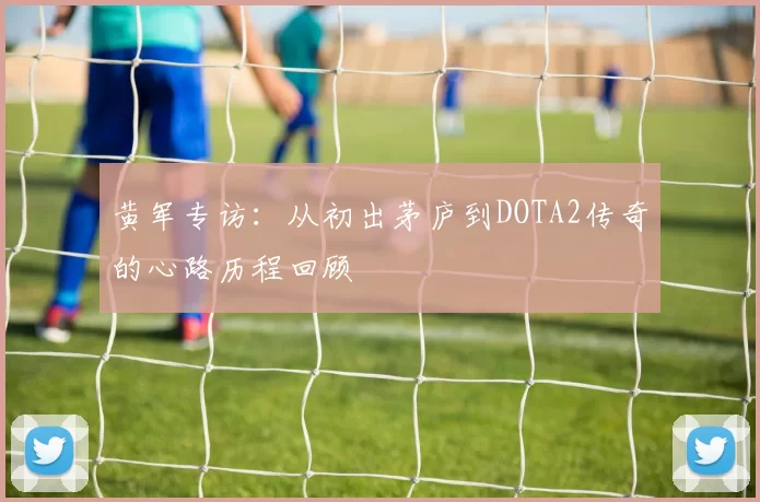 黄军专访：从初出茅庐到DOTA2传奇的心路历程回顾