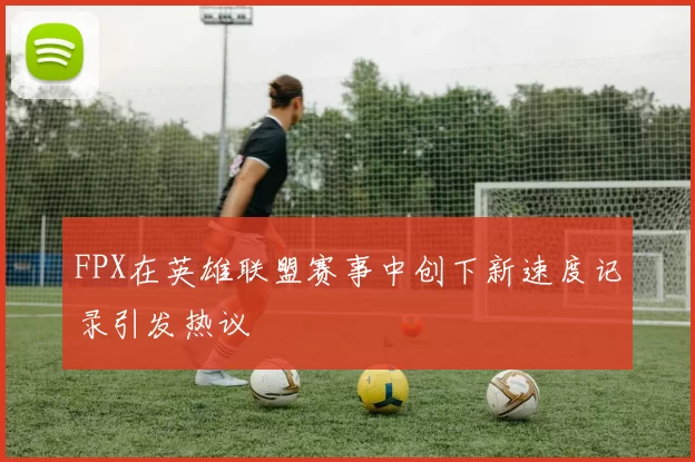 FPX在英雄联盟赛事中创下新速度记录引发热议