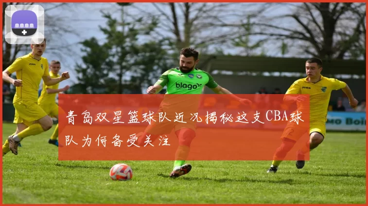 青岛双星篮球队近况揭秘这支CBA球队为何备受关注