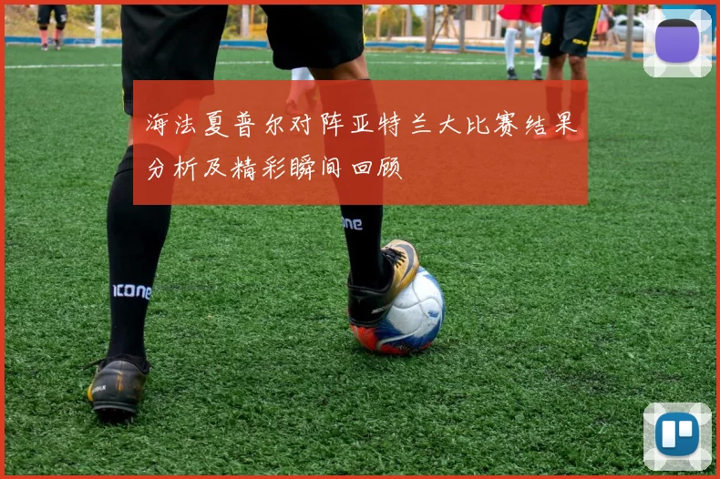 海法夏普尔对阵亚特兰大比赛结果分析及精彩瞬间回顾