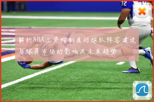 解析NBA工资帽制度对球队阵容建设与球员市场的影响及未来趋势