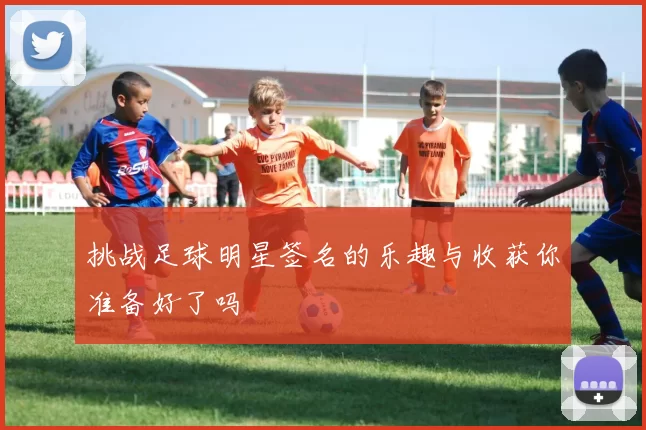 挑战足球明星签名的乐趣与收获你准备好了吗