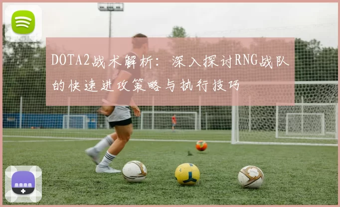 DOTA2战术解析：深入探讨RNG战队的快速进攻策略与执行技巧
