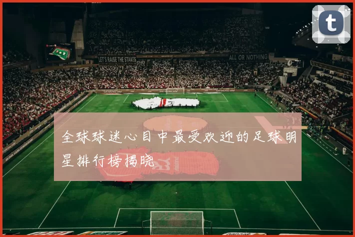 全球球迷心目中最受欢迎的足球明星排行榜揭晓