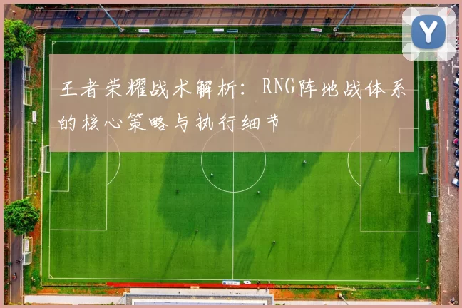 王者荣耀战术解析：RNG阵地战体系的核心策略与执行细节