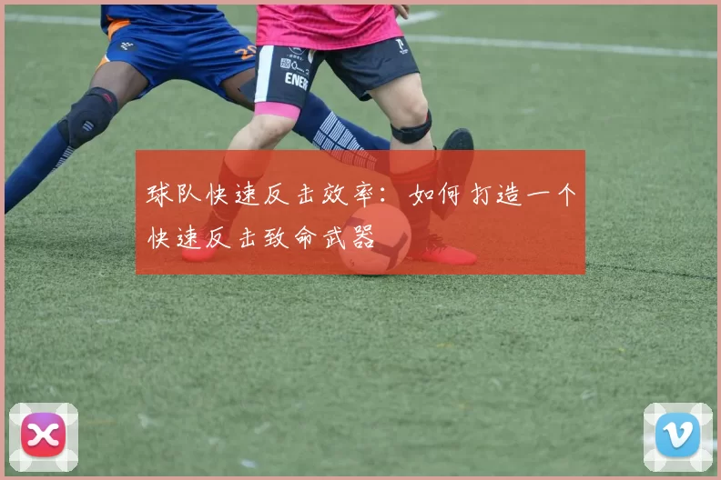 球队快速反击效率：如何打造一个快速反击致命武器
