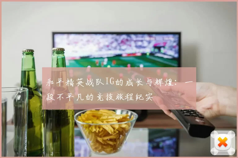 和平精英战队IG的成长与辉煌：一段不平凡的竞技旅程纪实
