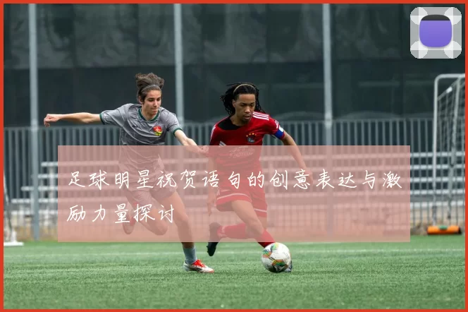 足球明星祝贺语句的创意表达与激励力量探讨