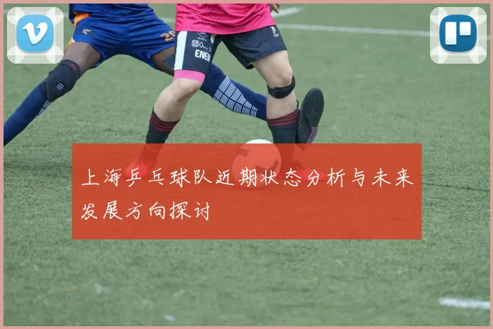 上海乒乓球队近期状态分析与未来发展方向探讨