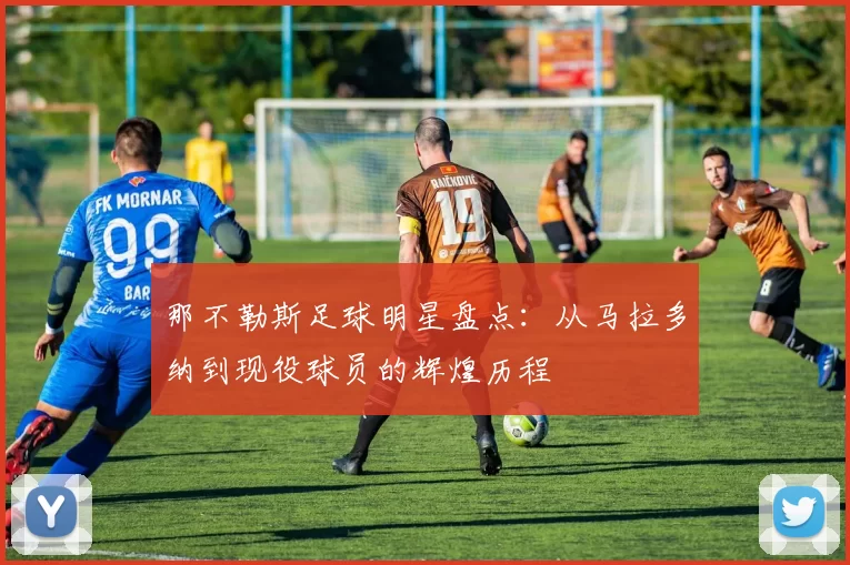 那不勒斯足球明星盘点：从马拉多纳到现役球员的辉煌历程