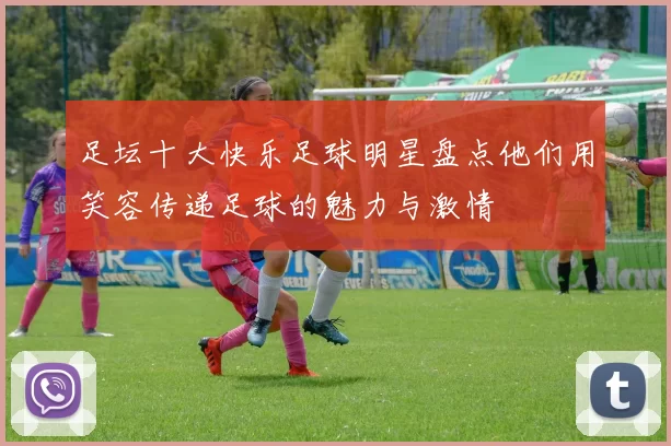 足坛十大快乐足球明星盘点他们用笑容传递足球的魅力与激情