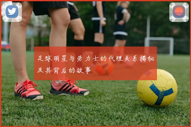 足球明星与劳力士的代理关系揭秘及其背后的故事