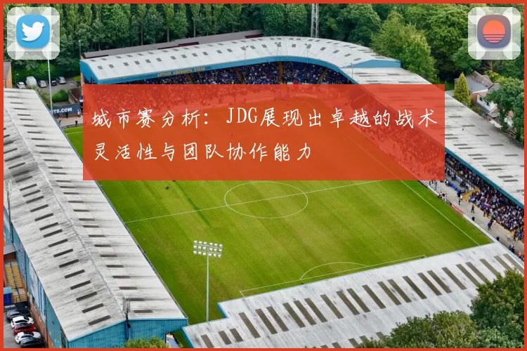 城市赛分析：JDG展现出卓越的战术灵活性与团队协作能力