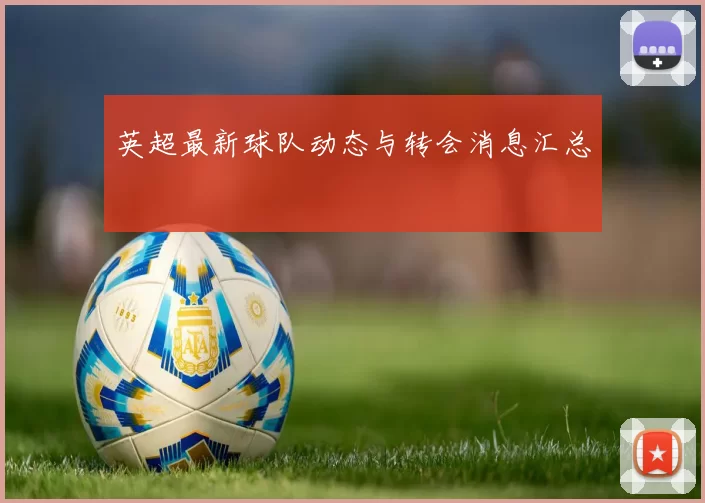 英超最新球队动态与转会消息汇总