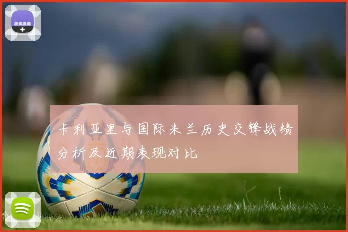 卡利亚里与国际米兰历史交锋战绩分析及近期表现对比