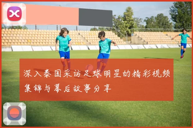 深入泰国采访足球明星的精彩视频集锦与幕后故事分享