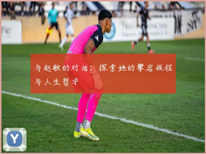 与赵敏的对话：探索她的攀岩旅程与人生哲学