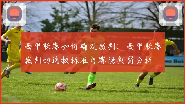 西甲联赛如何确定裁判：西甲联赛裁判的选拔标准与赛场判罚分析