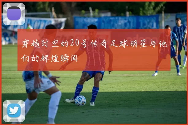 穿越时空的20号传奇足球明星与他们的辉煌瞬间