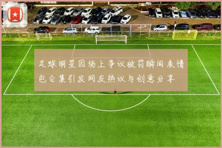 足球明星因场上争议被罚瞬间表情包合集引发网友热议与创意分享