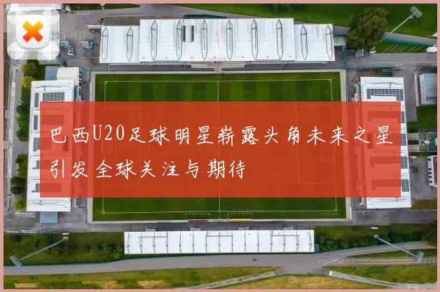 巴西U20足球明星崭露头角未来之星引发全球关注与期待
