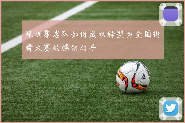 深圳攀岩队如何成功转型为全国街舞大赛的强劲对手