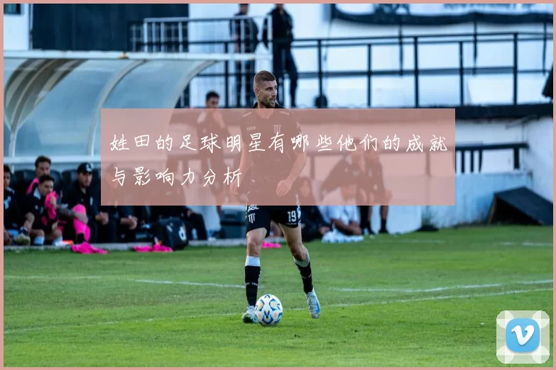 姓田的足球明星有哪些他们的成就与影响力分析