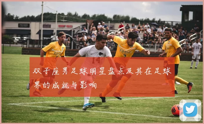 双子座男足球明星盘点及其在足球界的成就与影响