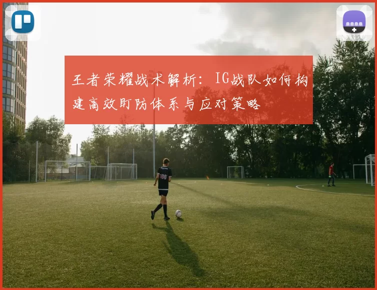 王者荣耀战术解析：IG战队如何构建高效盯防体系与应对策略