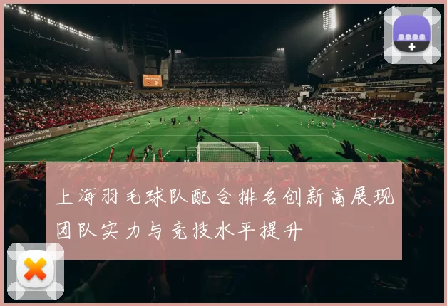 上海羽毛球队配合排名创新高展现团队实力与竞技水平提升