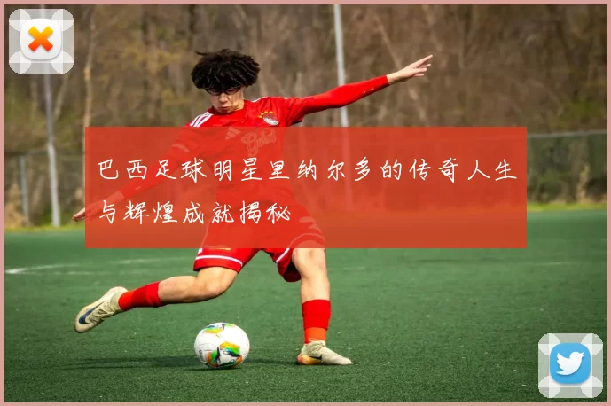 巴西足球明星里纳尔多的传奇人生与辉煌成就揭秘