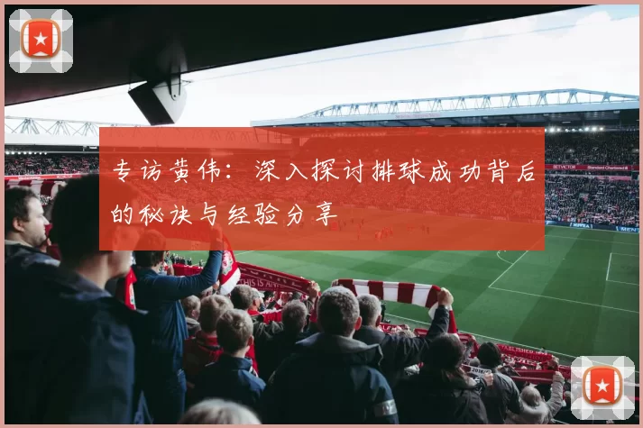 专访黄伟：深入探讨排球成功背后的秘诀与经验分享