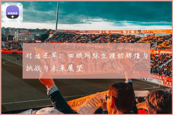 对话王军：回顾网球生涯的辉煌与挑战与未来展望