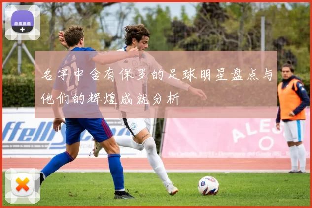 名字中含有保罗的足球明星盘点与他们的辉煌成就分析
