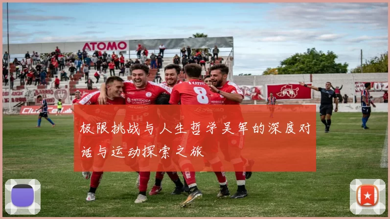 极限挑战与人生哲学吴军的深度对话与运动探索之旅