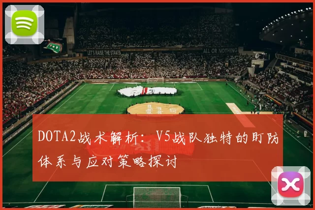 DOTA2战术解析：V5战队独特的盯防体系与应对策略探讨