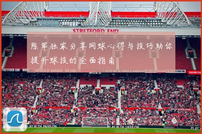 陈军独家分享网球心得与技巧助你提升球技的全面指南