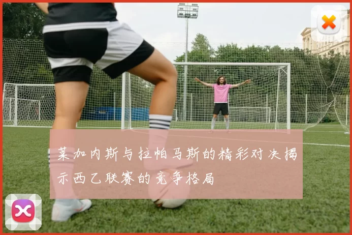 莱加内斯与拉帕马斯的精彩对决揭示西乙联赛的竞争格局