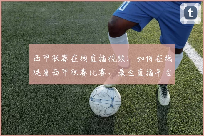 西甲联赛在线直播视频：如何在线观看西甲联赛比赛，最全直播平台推荐