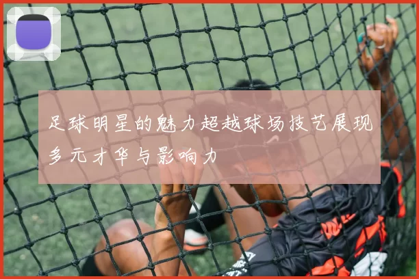 足球明星的魅力超越球场技艺展现多元才华与影响力