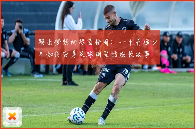 踢出梦想的绿茵传奇：一个普通少年如何变身足球明星的成长故事